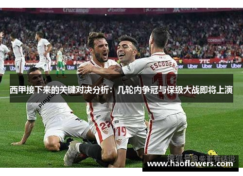 西甲接下来的关键对决分析：几轮内争冠与保级大战即将上演