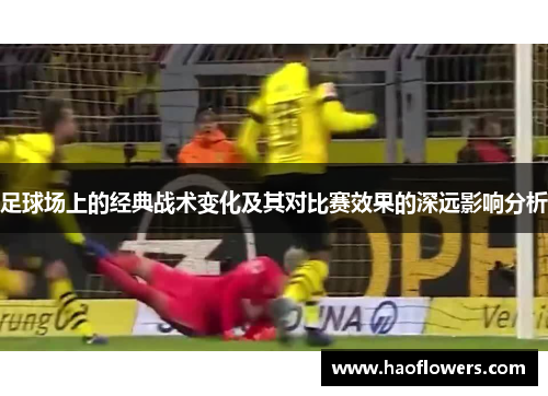 足球场上的经典战术变化及其对比赛效果的深远影响分析